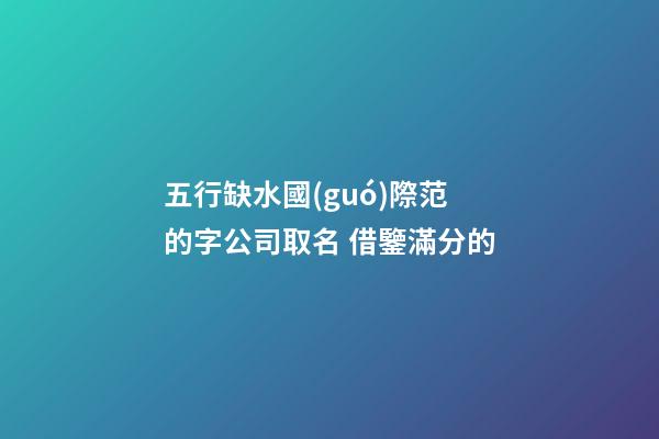 五行缺水國(guó)際范的字公司取名 借鑒滿分的-第1張-公司起名-玄機(jī)派